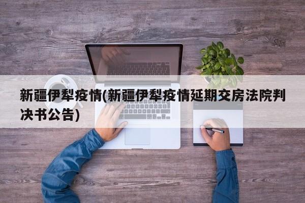 新疆伊犁疫情(新疆伊犁疫情延期交房法院判决书公告)