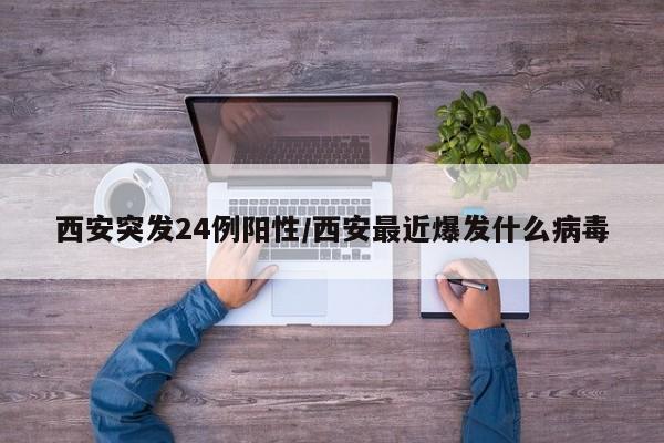 西安突发24例阳性/西安最近爆发什么病毒