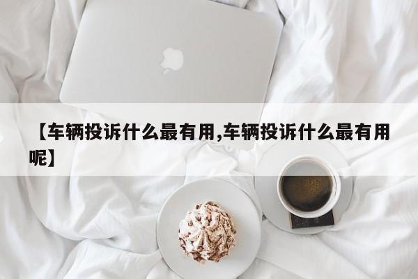 【车辆投诉什么最有用,车辆投诉什么最有用呢】