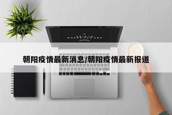 朝阳疫情最新消息/朝阳疫情最新报道