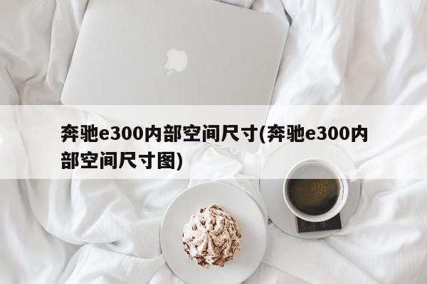 奔驰e300内部空间尺寸(奔驰e300内部空间尺寸图)