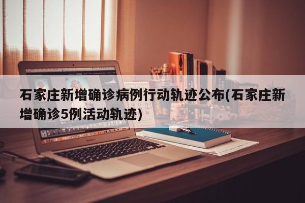 石家庄新增确诊病例行动轨迹公布(石家庄新增确诊5例活动轨迹)