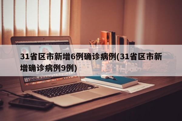 31省区市新增6例确诊病例(31省区市新增确诊病例9例)