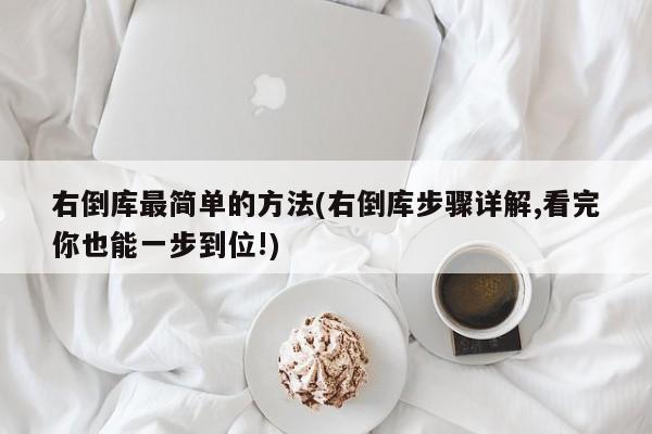 右倒库最简单的方法(右倒库步骤详解,看完你也能一步到位!)