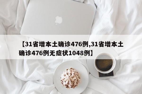 【31省增本土确诊476例,31省增本土确诊476例无症状1048例】