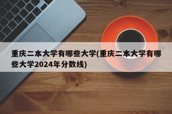 重庆二本大学有哪些大学(重庆二本大学有哪些大学2024年分数线)