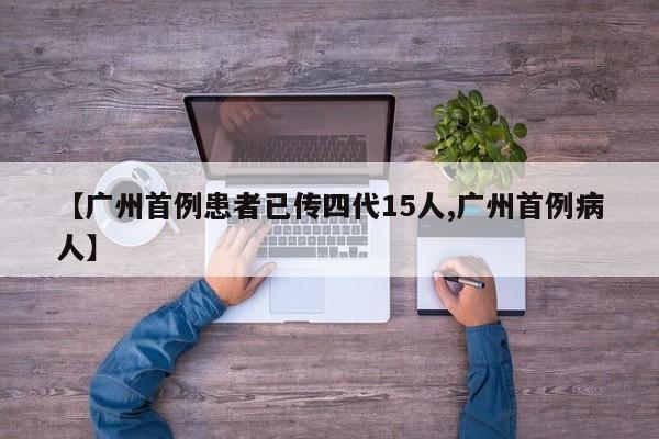 【广州首例患者已传四代15人,广州首例病人】