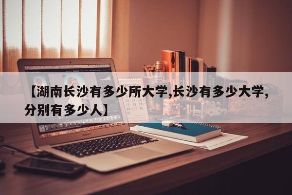 【湖南长沙有多少所大学,长沙有多少大学,分别有多少人】