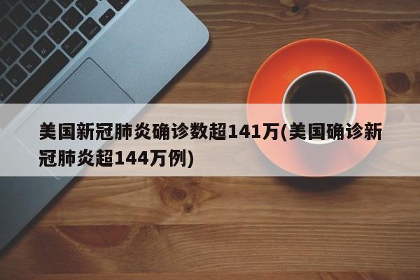 美国新冠肺炎确诊数超141万(美国确诊新冠肺炎超144万例)
