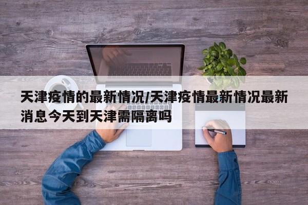 天津疫情的最新情况/天津疫情最新情况最新消息今天到天津需隔离吗