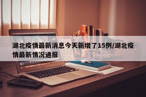湖北疫情最新消息今天新增了15例/湖北疫情最新情况通报
