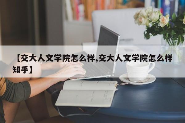 【交大人文学院怎么样,交大人文学院怎么样知乎】