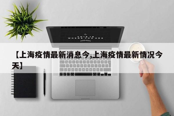 【上海疫情最新消息今,上海疫情最新情况今天】