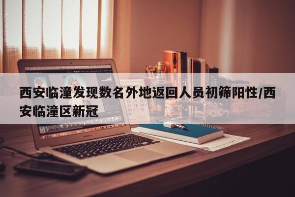 西安临潼发现数名外地返回人员初筛阳性/西安临潼区新冠