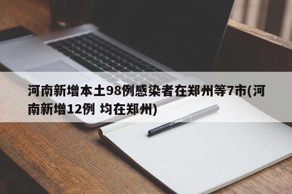 河南新增本土98例感染者在郑州等7市(河南新增12例 均在郑州)