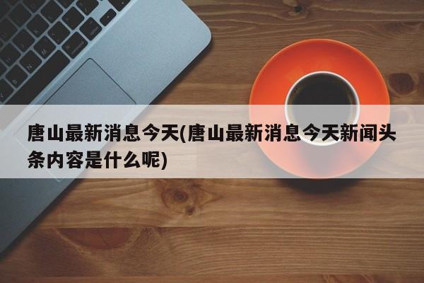 唐山最新消息今天(唐山最新消息今天新闻头条内容是什么呢)