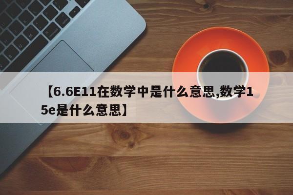 【6.6E11在数学中是什么意思,数学15e是什么意思】