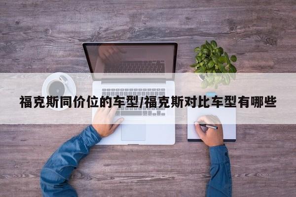 福克斯同价位的车型/福克斯对比车型有哪些