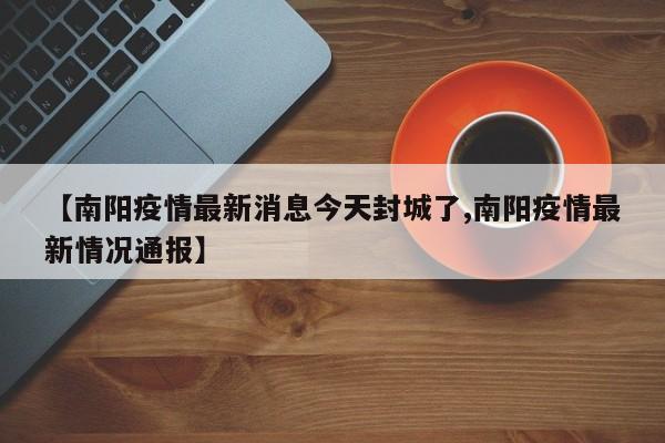 【南阳疫情最新消息今天封城了,南阳疫情最新情况通报】