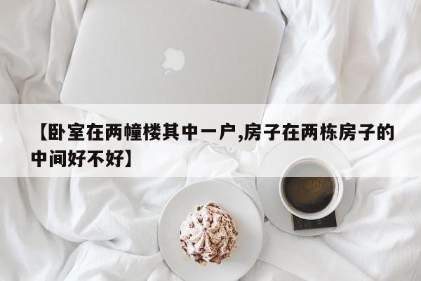 【卧室在两幢楼其中一户,房子在两栋房子的中间好不好】