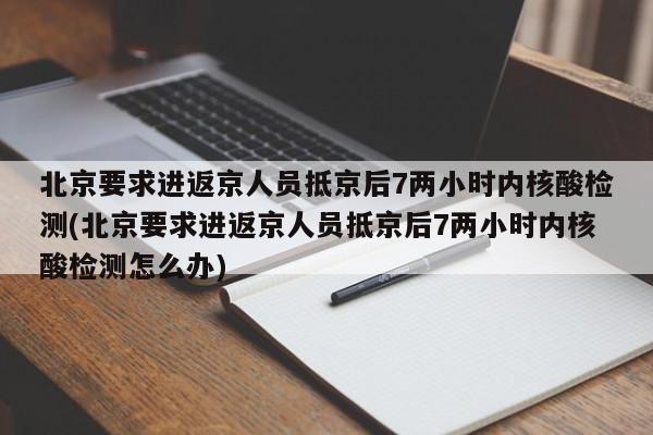 北京要求进返京人员抵京后7两小时内核酸检测(北京要求进返京人员抵京后7两小时内核酸检测怎么办)