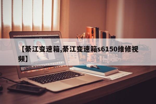 【綦江变速箱,綦江变速箱s6150维修视频】