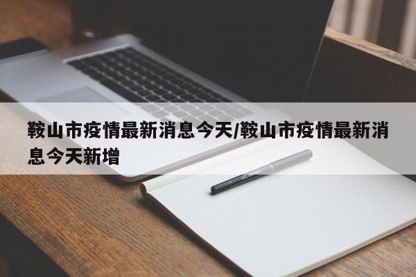 鞍山市疫情最新消息今天/鞍山市疫情最新消息今天新增