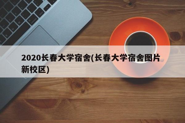 2020长春大学宿舍(长春大学宿舍图片 新校区)