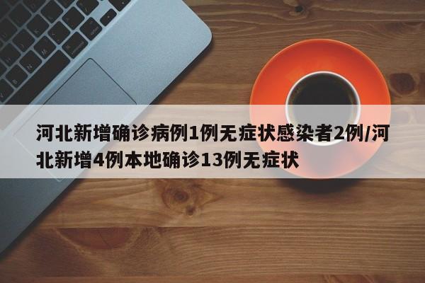河北新增确诊病例1例无症状感染者2例/河北新增4例本地确诊13例无症状