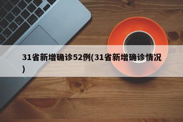 31省新增确诊52例(31省新增确诊情况)