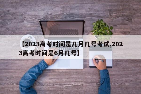 【2023高考时间是几月几号考试,2023高考时间是6月几号】