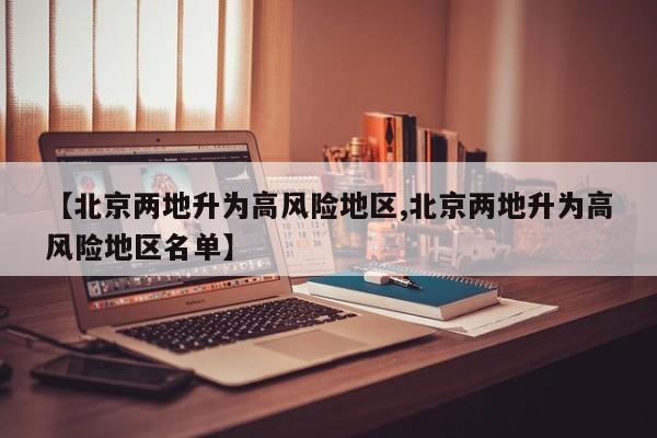 【北京两地升为高风险地区,北京两地升为高风险地区名单】