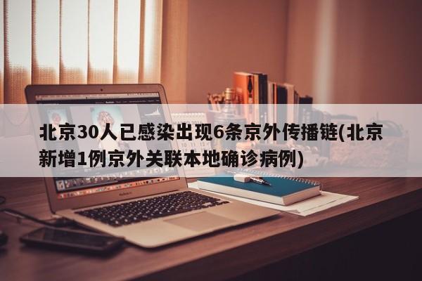 北京30人已感染出现6条京外传播链(北京新增1例京外关联本地确诊病例)
