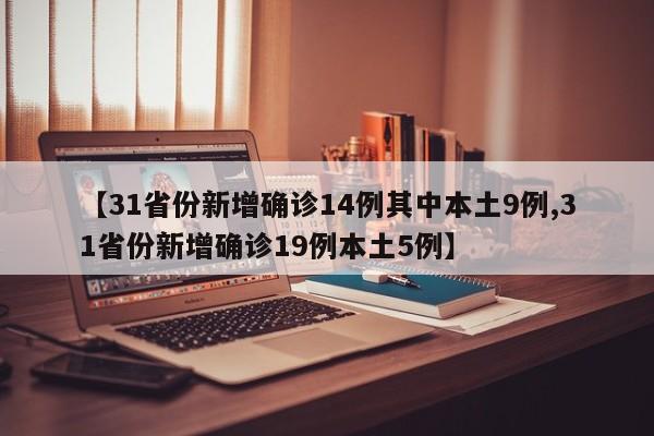 【31省份新增确诊14例其中本土9例,31省份新增确诊19例本土5例】