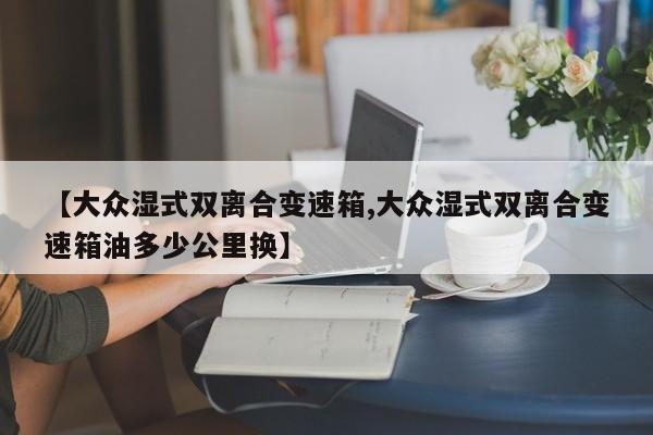 【大众湿式双离合变速箱,大众湿式双离合变速箱油多少公里换】