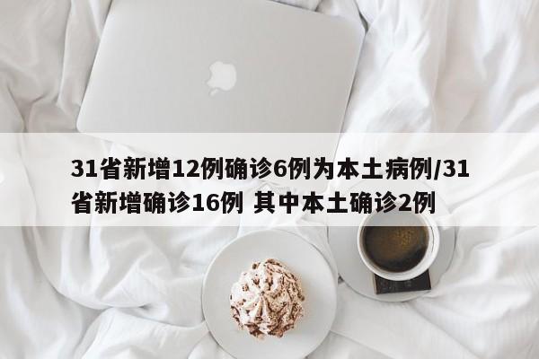 31省新增12例确诊6例为本土病例/31省新增确诊16例 其中本土确诊2例