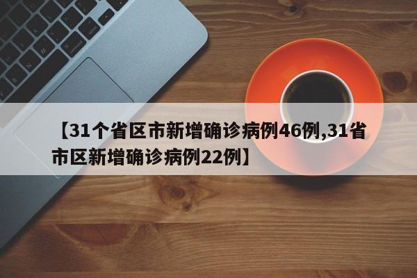 【31个省区市新增确诊病例46例,31省市区新增确诊病例22例】