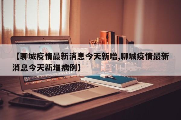 【聊城疫情最新消息今天新增,聊城疫情最新消息今天新增病例】