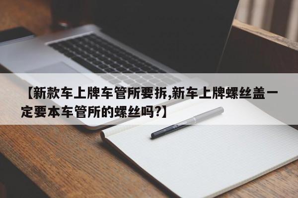 【新款车上牌车管所要拆,新车上牌螺丝盖一定要本车管所的螺丝吗?】