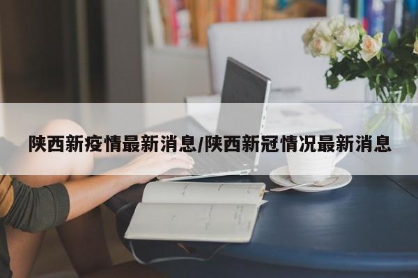 陕西新疫情最新消息/陕西新冠情况最新消息
