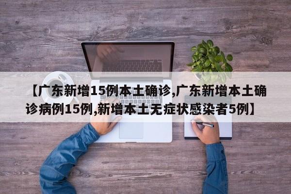 【广东新增15例本土确诊,广东新增本土确诊病例15例,新增本土无症状感染者5例】