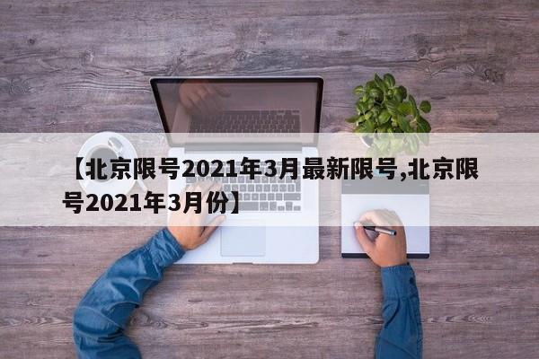 【北京限号2021年3月最新限号,北京限号2021年3月份】