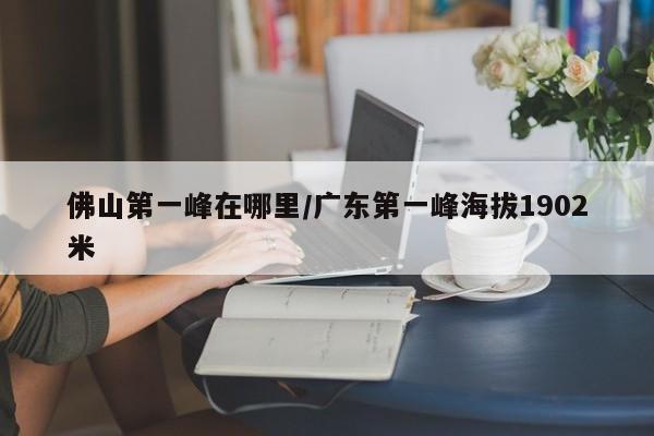 佛山第一峰在哪里/广东第一峰海拔1902米