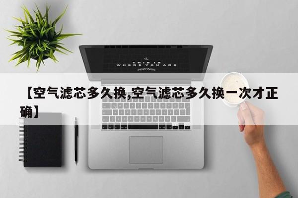 【空气滤芯多久换,空气滤芯多久换一次才正确】