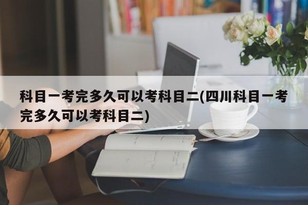 科目一考完多久可以考科目二(四川科目一考完多久可以考科目二)