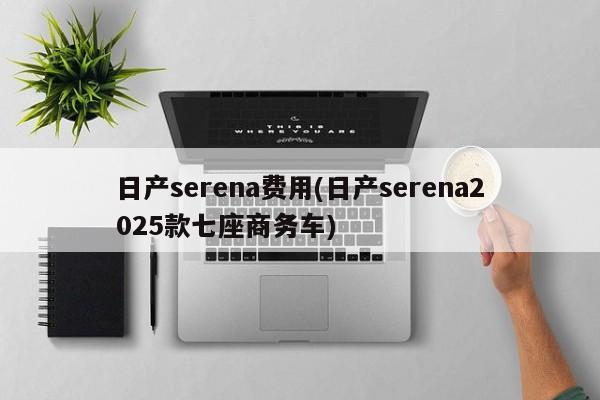 日产serena费用(日产serena2025款七座商务车)