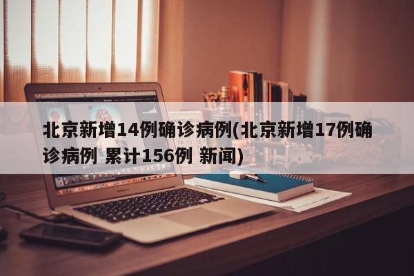 北京新增14例确诊病例(北京新增17例确诊病例 累计156例 新闻)