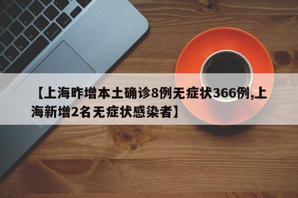 【上海昨增本土确诊8例无症状366例,上海新增2名无症状感染者】