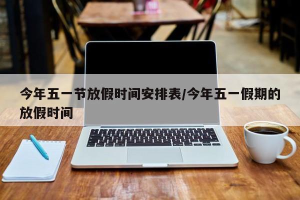 今年五一节放假时间安排表/今年五一假期的放假时间