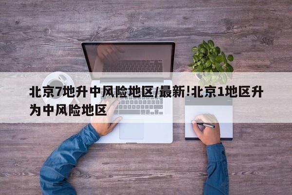 北京7地升中风险地区/最新!北京1地区升为中风险地区
